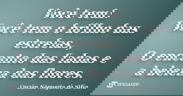 Você tem! Você tem o brilho das estrelas, O encanto das fadas e a beleza das flores.... Frase de Lucian Nogueira da Silva.