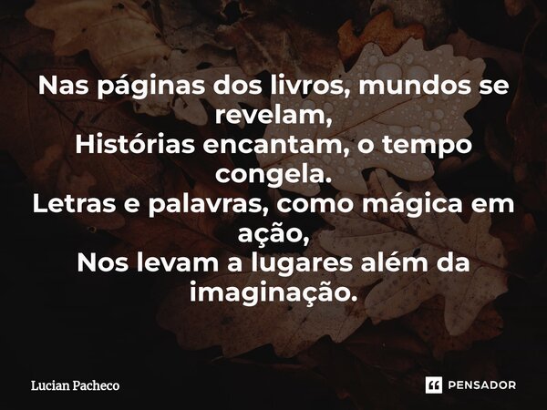 Nas páginas dos livros, mundos se revelam, Histórias encantam, o tempo congela. Letras e palavras, como mágica em ação, Nos levam a lugares além da imaginação.... Frase de Lucian Pacheco.