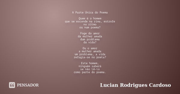 A Parte Única do Poema Quem é o homem que se esconde na rima, estrofe no ritmo ou num poema? Foge do amor da mulher amada dum problema da vida? Ou o amor a mulh... Frase de Lucian Rodrigues Cardoso.