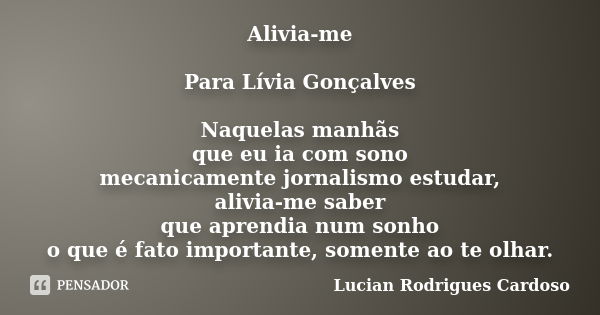 Alivia-me Para Lívia Gonçalves Naquelas manhãs que eu ia com sono mecanicamente jornalismo estudar, alivia-me saber que aprendia num sonho o que é fato importan... Frase de Lucian Rodrigues Cardoso.