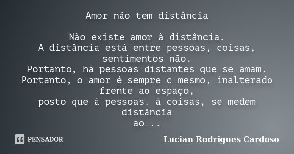 Amor não tem distância Não existe amor à distância. A distância está entre pessoas, coisas, sentimentos não. Portanto, há pessoas distantes que se amam. Portant... Frase de Lucian Rodrigues Cardoso.