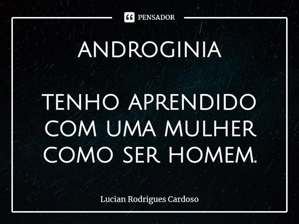 ⁠androginia tenho aprendido
com uma mulher
como ser homem.... Frase de Lucian Rodrigues Cardoso.