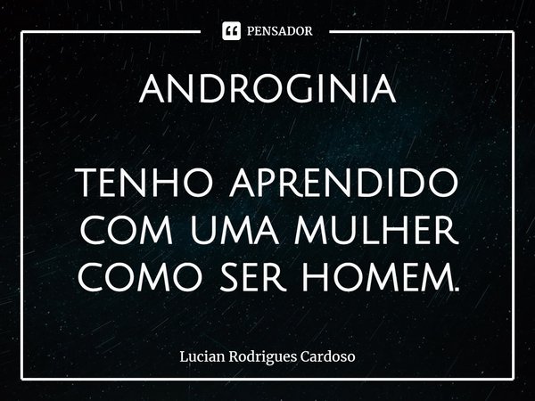 ⁠androginia tenho aprendido
com uma mulher
como ser homem.... Frase de Lucian Rodrigues Cardoso.