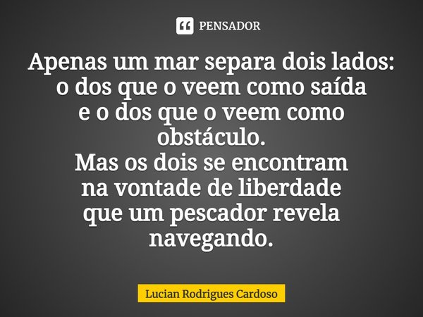 ⁠Apenas um mar separa dois lados:
o dos que o veem como saída
e o dos que o veem como obstáculo.
Mas os dois se encontram
na vontade de liberdade
que um pescado... Frase de Lucian Rodrigues Cardoso.