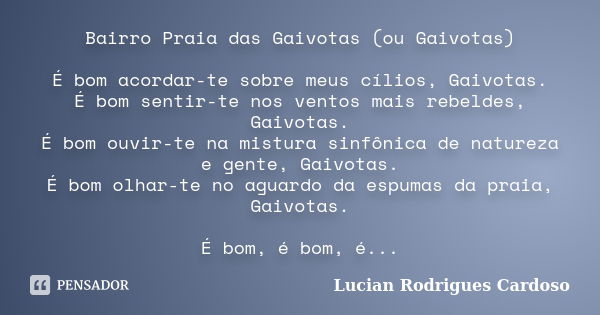 Bairro Praia das Gaivotas (ou Gaivotas) É bom acordar-te sobre meus cílios, Gaivotas. É bom sentir-te nos ventos mais rebeldes, Gaivotas. É bom ouvir-te na mist... Frase de Lucian Rodrigues Cardoso.