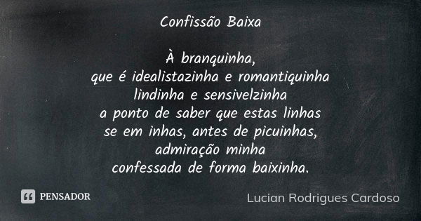 Confissão Baixa À branquinha, que é idealistazinha e romantiquinha lindinha e sensivelzinha a ponto de saber que estas linhas se em inhas, antes de picuinhas, a... Frase de Lucian Rodrigues Cardoso.