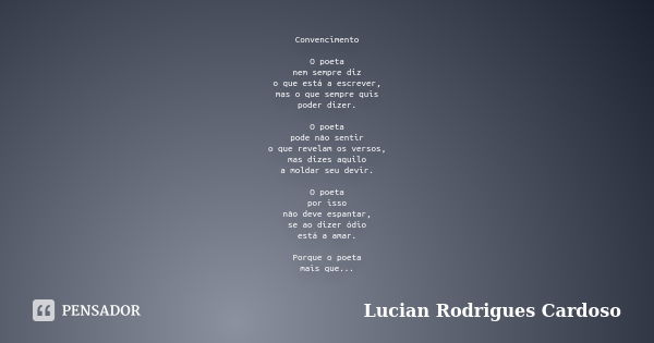 Convencimento O poeta nem sempre diz o que está a escrever, mas o que sempre quis poder dizer. O poeta pode não sentir o que revelam os versos, mas dizes aquilo... Frase de Lucian Rodrigues Cardoso.