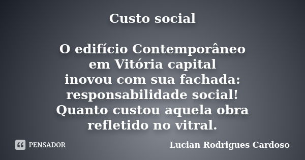 Custo social O edifício Contemporâneo em Vitória capital inovou com sua fachada: responsabilidade social! Quanto custou aquela obra refletido no vitral.... Frase de Lucian Rodrigues Cardoso.