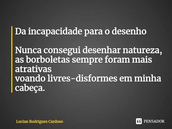 ⁠Da incapacidade para o desenho Nunca consegui desenhar natureza,
as borboletas sempre foram mais atrativas
voando livres-disformes em minha cabeça.... Frase de Lucian Rodrigues Cardoso.