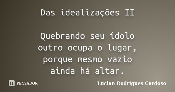 Das idealizações II Quebrando seu ídolo outro ocupa o lugar, porque mesmo vazio ainda há altar.... Frase de Lucian Rodrigues Cardoso.