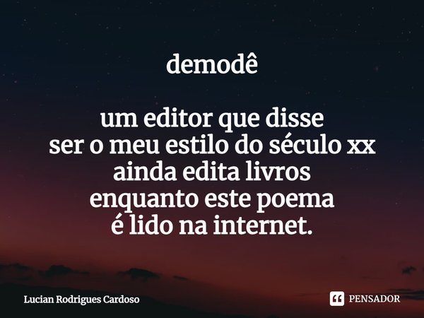 ⁠demodê um editor que disse
ser o meu estilo do século xx
ainda edita livros
enquanto este poema
é lido na internet.... Frase de Lucian Rodrigues Cardoso.