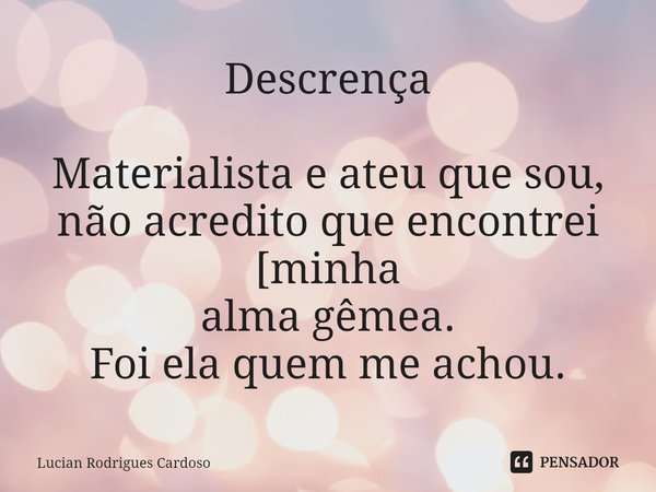 ⁠Descrença Materialista e ateu que sou,
não acredito que encontrei [minha alma gêmea.
Foi ela quem me achou.... Frase de Lucian Rodrigues Cardoso.