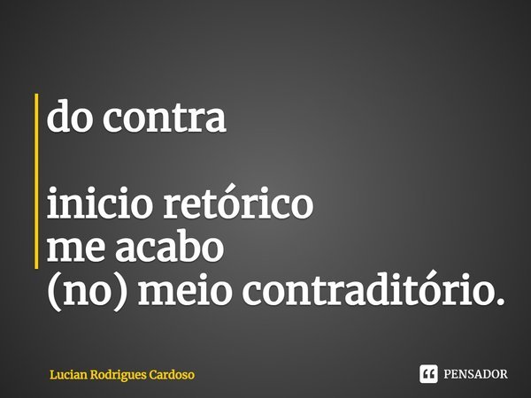 ⁠do contra inicio retórico
me acabo
(no) meio contraditório.... Frase de Lucian Rodrigues Cardoso.