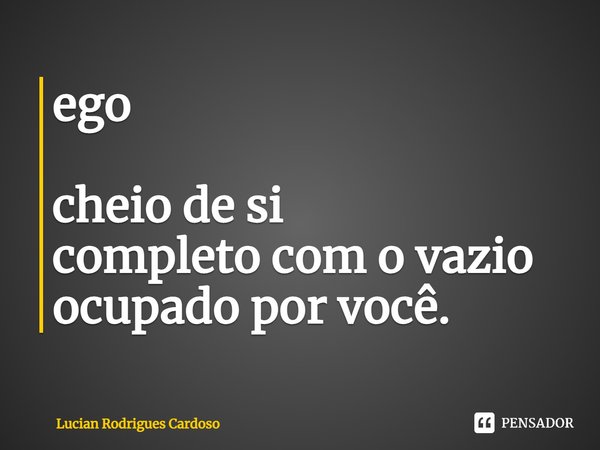 ⁠ego cheio de si
completo com o vazio
ocupado por você.... Frase de Lucian Rodrigues Cardoso.