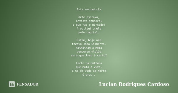 Esta mercadoria Arte escrava, artista temporal o que faz o mercado? Prostitui a ele pelo capital. Ontem, hoje não tocava João Gilberto. Atingiram a meta vendera... Frase de Lucian Rodrigues Cardoso.