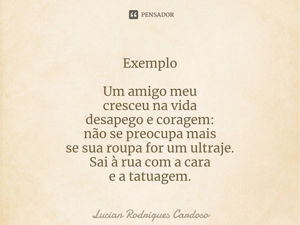 ⁠Exemplo Um amigo meu
cresceu na vida
desapego e coragem:
não se preocupa mais
se sua roupa for um ultraje.
Sai à rua com a cara e a tatuagem.... Frase de Lucian Rodrigues Cardoso.