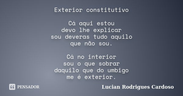 Exterior constitutivo Cá aqui estou devo lhe explicar sou deveras tudo aquilo que não sou. Cá no interior sou o que sobrar daquilo que do umbigo me é exterior.... Frase de Lucian Rodrigues Cardoso.