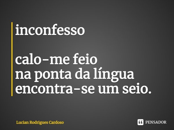 ⁠inconfesso calo-me feio
na ponta da língua
encontra-se um seio.... Frase de Lucian Rodrigues Cardoso.