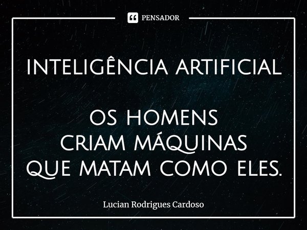 ⁠inteligência artificial os homens
criam máquinas
que matam como eles.... Frase de Lucian Rodrigues Cardoso.