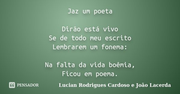 Jaz um poeta Dirão está vivo Se de todo meu escrito Lembrarem um fonema: Na falta da vida boêmia, Ficou em poema.... Frase de Lucian Rodrigues Cardoso e João Lacerda.