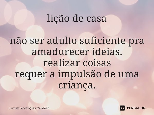 ⁠lição de casa não ser adulto suficiente pra amadurecer ideias.
realizar coisas
requer a impulsão de uma criança.... Frase de Lucian Rodrigues Cardoso.
