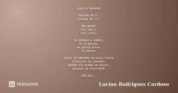 Loura à Recantar Vontade de ir, vontade de rir. Não posso! Fico sério. fico velho. Cê balança o cabelo, eu as pernas. eu pareço breve, Cê eterna. Passa um camin... Frase de Lucian Rodrigues Cardoso.