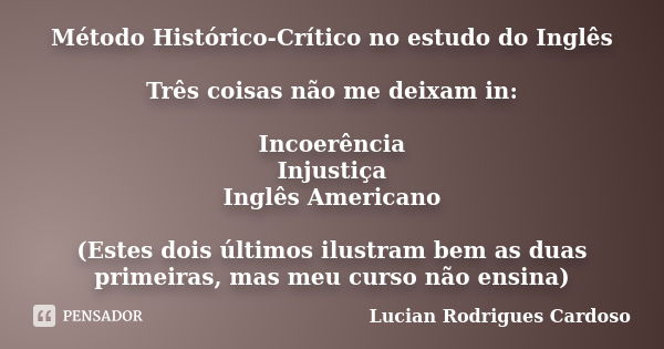 Método Histórico-Crítico no estudo do Inglês Três coisas não me deixam in: Incoerência Injustiça Inglês Americano (Estes dois últimos ilustram bem as duas prime... Frase de Lucian Rodrigues Cardoso.