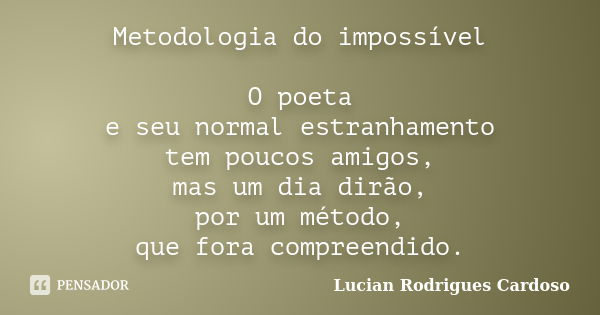 Metodologia do impossível O poeta e seu normal estranhamento tem poucos amigos, mas um dia dirão, por um método, que fora compreendido.... Frase de Lucian Rodrigues Cardoso.