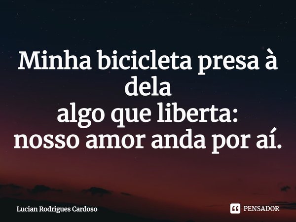 Minha bicicleta presa à dela
algo que liberta:
nosso amor anda por aí.... Frase de Lucian Rodrigues Cardoso.