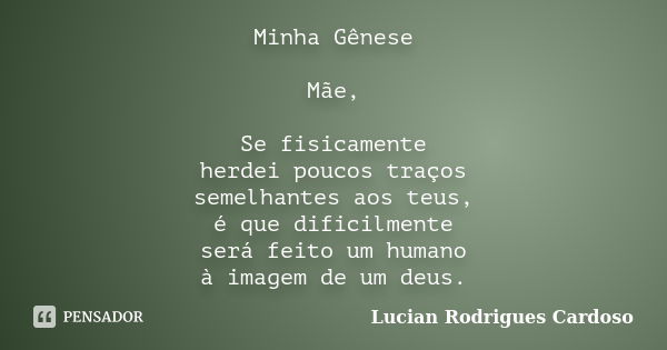 Minha Gênese Mãe, Se fisicamente herdei poucos traços semelhantes aos teus, é que dificilmente será feito um humano à imagem de um deus.... Frase de Lucian Rodrigues Cardoso.