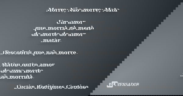 Morre; Não morre; Mata Um amor que morria de medo da morte do amor matar. Descobriu que não morre. Matou outro amor de uma morte não morrida.... Frase de Lucian Rodrigues Cardoso.