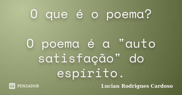 O que é o poema? O poema é a "auto satisfação" do espírito.... Frase de Lucian Rodrigues Cardoso.