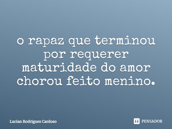 ⁠o rapaz que terminou
por requerer maturidade do amor
chorou feito menino.... Frase de Lucian Rodrigues Cardoso.