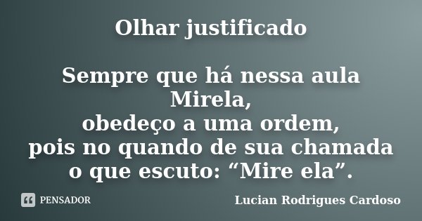 Olhar justificado Sempre que há nessa aula Mirela, obedeço a uma ordem, pois no quando de sua chamada o que escuto: “Mire ela”.... Frase de Lucian Rodrigues Cardoso.