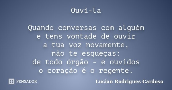 Ouvi-la Quando conversas com alguém e tens vontade de ouvir a tua voz novamente, não te esqueças: de todo órgão - e ouvidos o coração é o regente.... Frase de Lucian Rodrigues Cardoso.