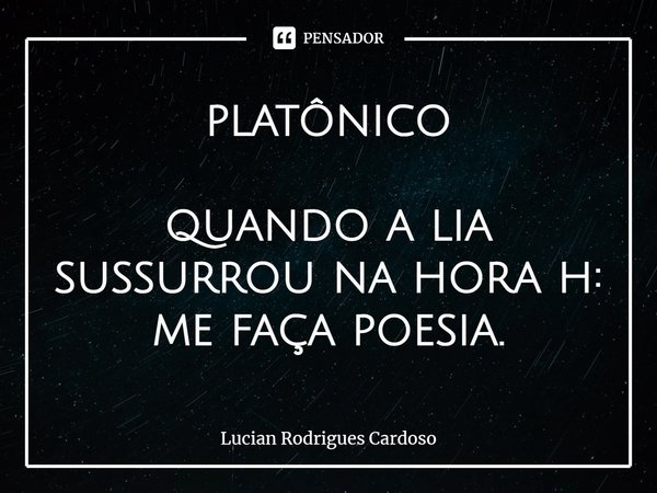 ⁠platônico quando a lia
sussurrou na hora h:
me faça poesia.... Frase de Lucian Rodrigues Cardoso.