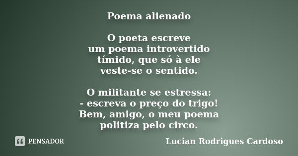 Poema alienado O poeta escreve um poema introvertido tímido, que só à ele veste-se o sentido. O militante se estressa: - escreva o preço do trigo! Bem, amigo, o... Frase de Lucian Rodrigues Cardoso.