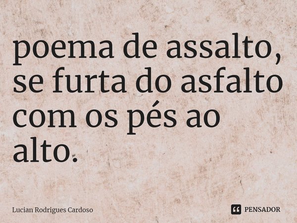 poema de assalto,
se furta do asfalto
com os pés ao alto.... Frase de Lucian Rodrigues Cardoso.
