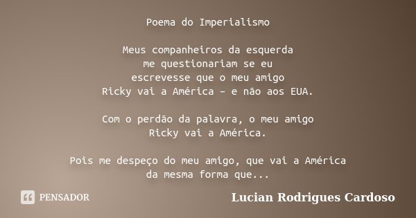 Poema do Imperialismo Meus companheiros da esquerda me questionariam se eu escrevesse que o meu amigo Ricky vai a América – e não aos EUA. Com o perdão da palav... Frase de Lucian Rodrigues Cardoso.