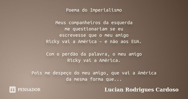 Poema do Imperialismo Meus companheiros da esquerda me questionariam se eu escrevesse que o meu amigo Ricky vai a América – e não aos EUA. Com o perdão da palav... Frase de Lucian Rodrigues Cardoso.