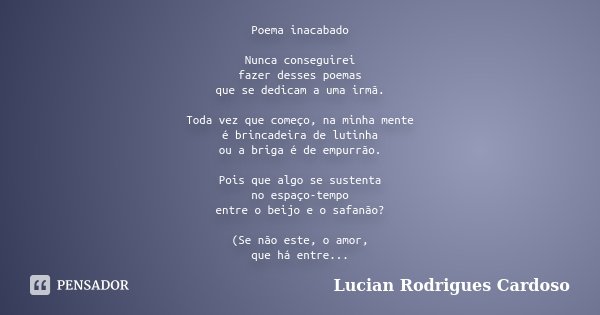 Poema inacabado Nunca conseguirei fazer desses poemas que se dedicam a uma irmã. Toda vez que começo, na minha mente é brincadeira de lutinha ou a briga é de em... Frase de Lucian Rodrigues Cardoso.