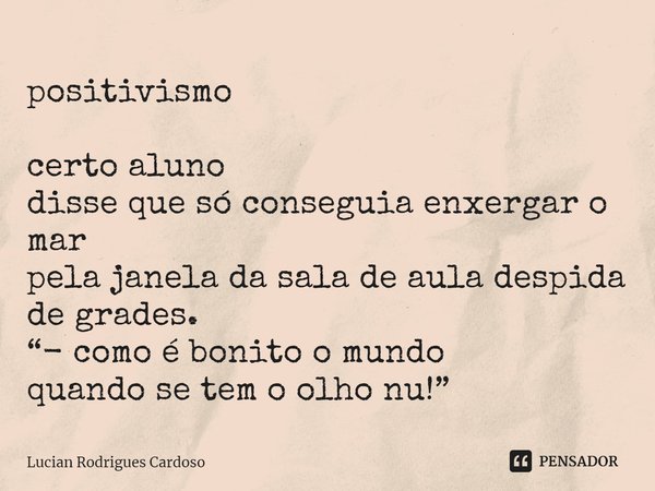 ⁠positivismo certo aluno
disse que só conseguia enxergar o mar
pela janela da sala de aula despida de grades.
“- como é bonito o mundo
quando se tem o olho nu!”... Frase de Lucian Rodrigues Cardoso.