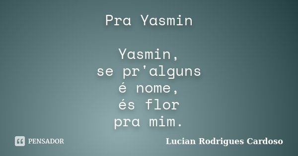 Pra Yasmin Yasmin, se pr'alguns é nome, és flor pra mim.... Frase de Lucian Rodrigues Cardoso.