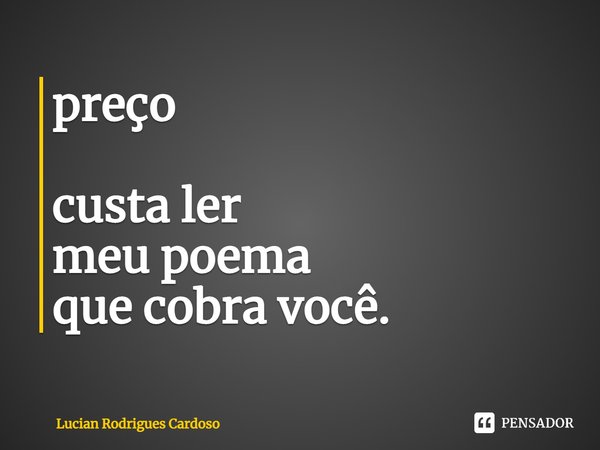 ⁠preço custa ler
meu poema
que cobra você.... Frase de Lucian Rodrigues Cardoso.
