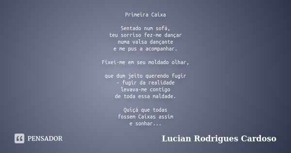 Primeira Caixa Sentado num sofá, teu sorriso fez-me dançar numa valsa dançante e me pus a acompanhar. Fixei-me em seu moldado olhar, que dum jeito querendo fugi... Frase de Lucian Rodrigues Cardoso.