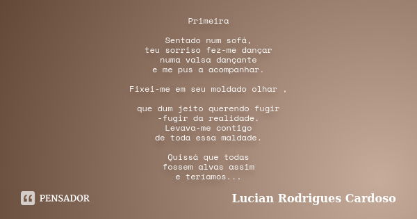 Primeira Sentado num sofá, teu sorriso fez-me dançar numa valsa dançante e me pus a acompanhar. Fixei-me em seu moldado olhar , que dum jeito querendo fugir -fu... Frase de Lucian Rodrigues Cardoso.