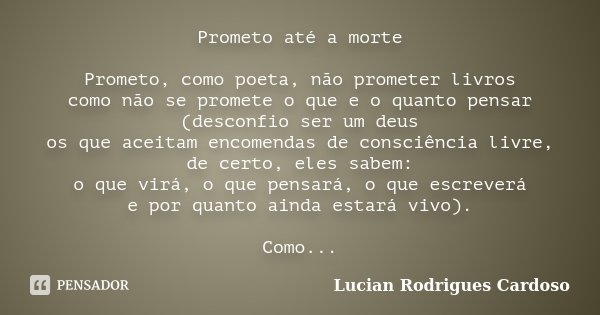 Prometo até a morte Prometo, como poeta, não prometer livros como não se promete o que e o quanto pensar (desconfio ser um deus os que aceitam encomendas de con... Frase de Lucian Rodrigues Cardoso.