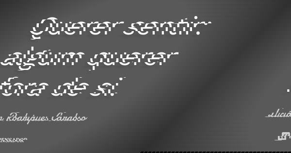 Querer sentir: algum querer fora de si.... Frase de Lucian Rodrigues Cardoso.