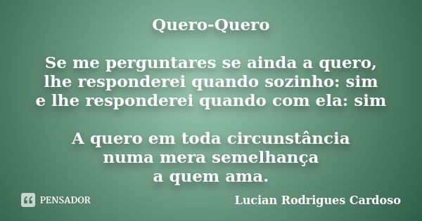 Quero-Quero Se me perguntares se ainda a quero, lhe responderei quando sozinho: sim e lhe responderei quando com ela: sim A quero em toda circunstância numa mer... Frase de Lucian Rodrigues Cardoso.