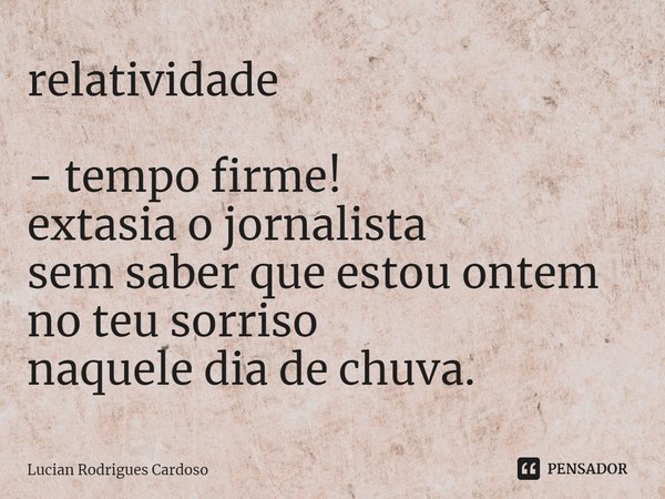 ⁠relatividade - tempo firme!
extasia o jornalista
sem saber que estou ontem
no teu sorriso
naquele dia de chuva.... Frase de Lucian Rodrigues Cardoso.